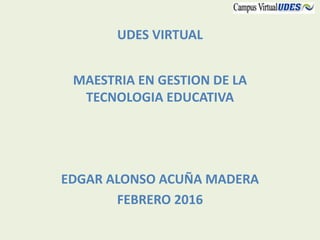 UDES VIRTUAL
MAESTRIA EN GESTION DE LA
TECNOLOGIA EDUCATIVA
EDGAR ALONSO ACUÑA MADERA
FEBRERO 2016
 