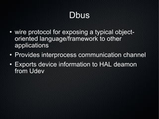 Dbus wire protocol for exposing a typical object-oriented language/framework to other applications Provides interprocess communication channel Exports device information to HAL deamon from Udev 