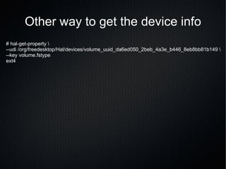 Other way to get the device info # hal-get-property \ --udi /org/freedesktop/Hal/devices/volume_uuid_da6ed050_2beb_4a3e_b446_8eb8bb81b149 \ --key volume.fstype ext4 