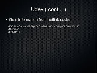 Udev ( cont .. ) Gets information from netlink socket.  MODALIAS=usb:v0951p1607d0200dc00dsc00dp00ic08isc06ip50 MAJOR=8 MINOR=16 