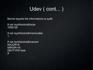 Udev ( cont... ) Kernel exports the informations to sysfs # cat /sys/block/sdb/size  7856128 # cat /sys/block/sdb/removable  1 # cat /sys/block/sdb/uevent  MAJOR=8 MINOR=16 DEVTYPE=disk #  