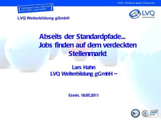 Abseits der Standardpfade...  Jobs finden auf dem verdeckten Stellenmarkt Lars Hahn LVQ Weiterbildung gGmbH – Essen, 18.05.2011 