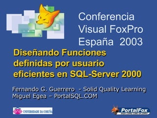 Conferencia
Visual FoxPro
España 2003
Diseñando Funciones
definidas por usuario
eficientes en SQL-Server 2000
Fernando G. Guerrero - Solid Quality Learning
Miguel Egea – PortalSQL.COM
 