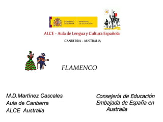   FLAMENCO  M.D.Martínez Cascales Aula de Canberra ALCE  Australia Consejería de Educación Embajada de España en  Australia 