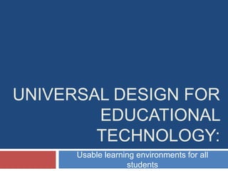 UNIVERSAL DESIGN FOR
        EDUCATIONAL
        TECHNOLOGY:
      Usable learning environments for all
                   students
 