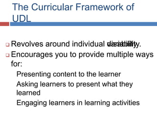 The Curricular Framework of
    UDL

 Revolves around individual variability.
                             disability.
 Encourages you to provide multiple ways
  for:
    Presenting content to the learner
    Asking learners to present what they
    learned
    Engaging learners in learning activities
 