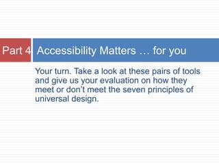 Part 4 Accessibility Matters … for you
      Your turn. Take a look at these pairs of tools
      and give us your evaluation on how they
      meet or don’t meet the seven principles of
      universal design.
 