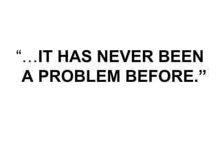 “…IT HAS NEVER BEEN
 A PROBLEM BEFORE.”
 