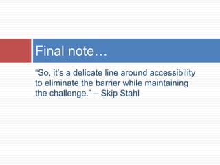 Final note…
“So, it’s a delicate line around accessibility
to eliminate the barrier while maintaining
the challenge.” – Skip Stahl
 