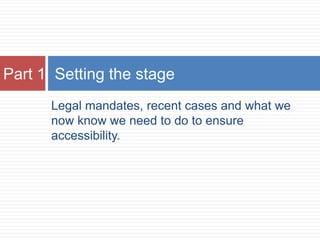 Part 1 Setting the stage
      Legal mandates, recent cases and what we
      now know we need to do to ensure
      accessibility.
 