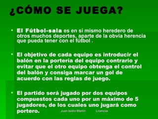 ¿CÓMO SE JUEGA? <ul><li>El Fútbol-sala  es en sí mismo heredero de otros muchos deportes, aparte de la obvia herencia que ...