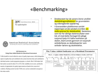 «Benchmarking»
• Direktoratet har de senere årene utviklet
skolebidragsindikatorer for grunnskolen
og videregående opplæring.
• I Granavolden-plattformen varslet
regjeringen at den ønsket å innføre en
nedre grense for skolekvalitet. Skoleeiere
som har for dårlige skoleresultater over
tid, vil med dette forslaget bli pålagt
nasjonal hjelp til å løfte kvaliteten på
skolen, blant annet gjennom et nasjonalt
veilederkorps av skoleeksperter som
veileder lærere og skoleledelse.
Simon Malkenes 06.02.2020
 