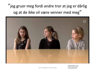 ”jeg gruer meg fordi andre tror at jeg er dårlig
og at de ikke vil være venner med meg”
Simon Malkenes 06.02.2020
Ragnhild Bergem: Hvem
vinner? En dokumentar
om Osloskolen 2015
 