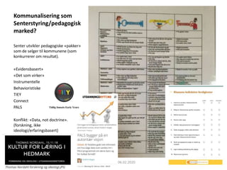 Kommunalisering som
Senterstyring/pedagogisk
marked?
Senter utvikler pedagogiske «pakker»
som de selger til kommunene (som
konkurrerer om resultat).
«Evidensbasert»
«Det som virker»
Instrumentelle
Behavioristiske
TIEY
Connect
PALS
Konflikt: «Data, not doctrine».
(forskning, ikke
ideologi/erfaringsbasert)
Simon Malkenes 06.02.2020
 