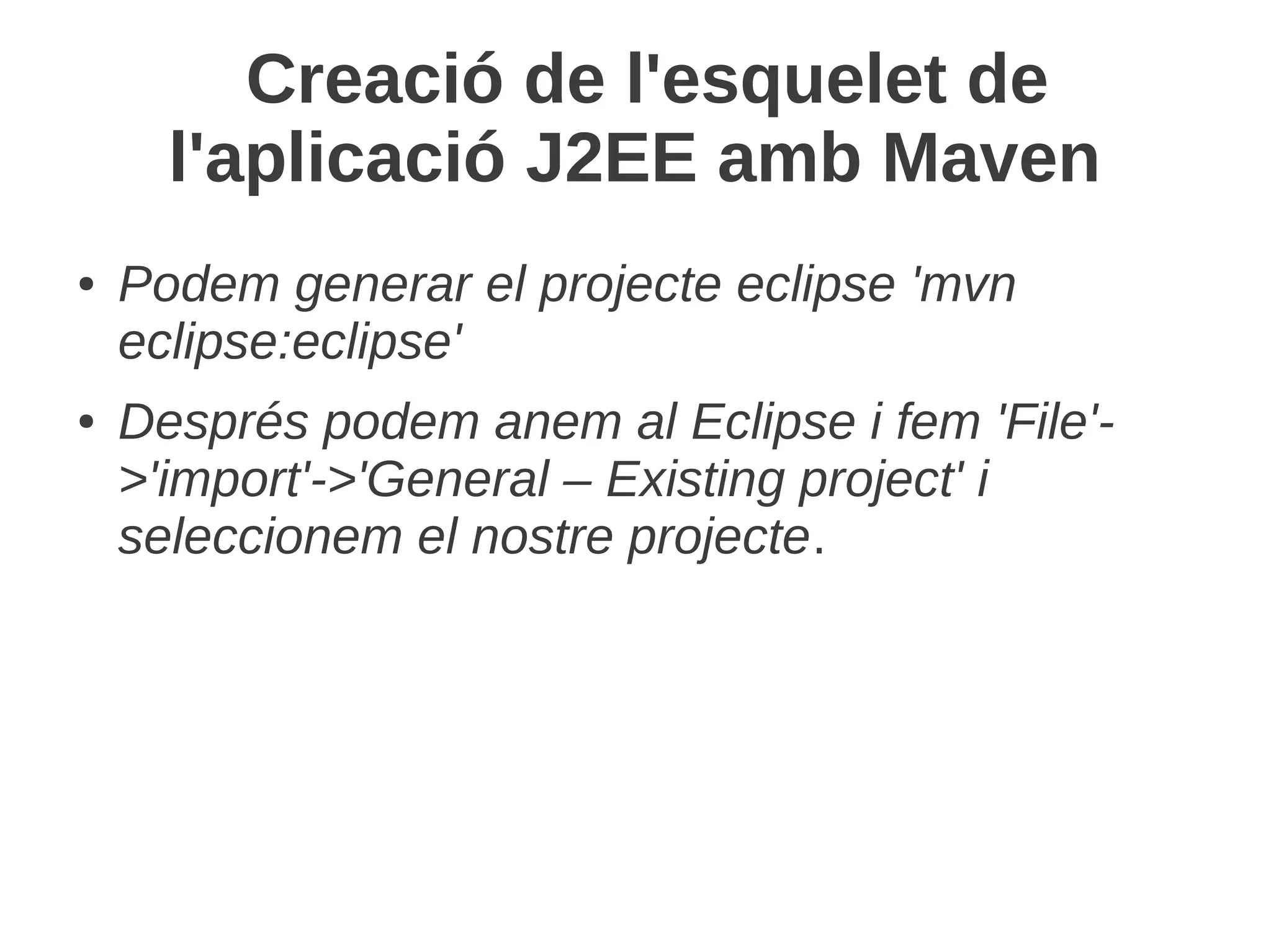 Creació de l'esquelet de
      l'aplicació J2EE amb Maven
●   Podem generar el projecte eclipse 'mvn
    eclipse:eclipse'
●   Després podem anem al Eclipse i fem 'File'-
    >'import'->'General – Existing project' i
    seleccionem el nostre projecte.
 
