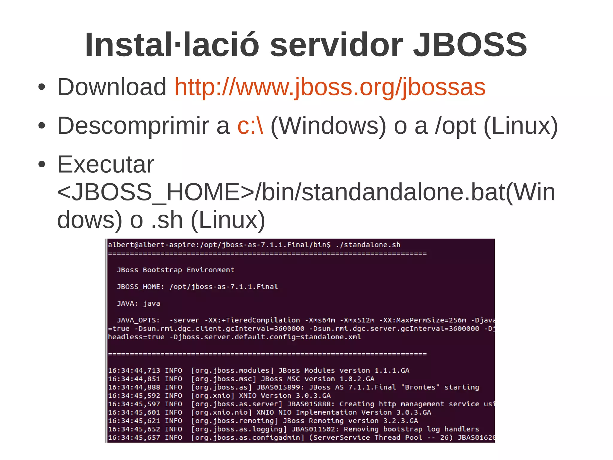 Instal·lació servidor JBOSS
●   Download http://www.jboss.org/jbossas
●   Descomprimir a c: (Windows) o a /opt (Linux)
●   Executar
    <JBOSS_HOME>/bin/standandalone.bat(Win
    dows) o .sh (Linux)
 