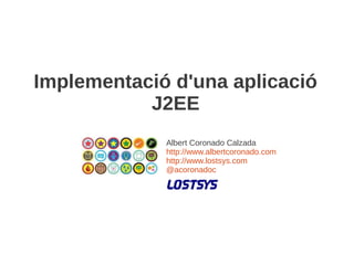 Implementació d'una aplicació
           J2EE
             Albert Coronado Calzada
             http://www.albertcoronado.com
             http://www.lostsys.com
             @acoronadoc
 
