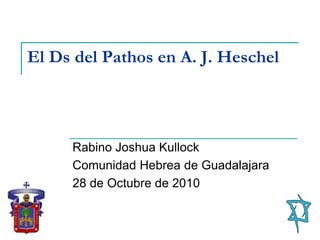 El Ds del Pathos en A. J. Heschel
Rabino Joshua Kullock
Comunidad Hebrea de Guadalajara
28 de Octubre de 2010
 