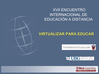 XVII ENCUENTRO INTERNACIONAL DE EDUCACIÓN A DISTANCIA VIRTUALIZAR PARA EDUCAR 