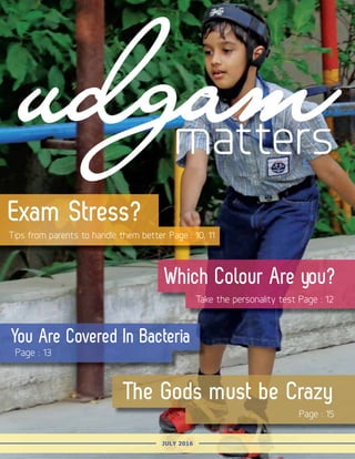 1 UDGAM MATTERSJuly 2016
matters
Exam Stress?
Which Colour Are you?
The Gods must be Crazy
Tips from parents to handle them better Page : 10, 11
Page : 13
Take the personality test Page : 12
Page : 15
You Are Covered In Bacteria
JULY 2016
 