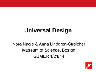 Universal Design
Nora Nagle & Anna Lindgren-Streicher
Museum of Science, Boston
GBMER 1/21/14

 