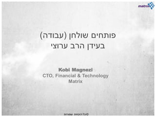 ‫פותחים שולחן (עבודה)‬
   ‫בעידן הרב ערוצי‬

      ‫‪Kobi Magnezi‬‬
‫‪CTO, Financial & Technology‬‬
          ‫‪Matrix‬‬




        ‫©כל הזכויות שמורות‬
 