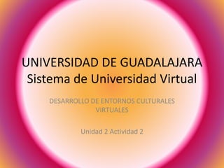 UNIVERSIDAD DE GUADALAJARA
Sistema de Universidad Virtual
DESARROLLO DE ENTORNOS CULTURALES
VIRTUALES
Unidad 2 Actividad 2
 