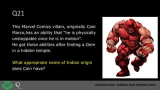Q21
This Marvel Comics villain, originally Cain
Marco,has an ability that “he is physically
unstoppable once he is in moti...