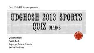 Quizmasters:
Pratik Rath
Supranta Sarma Boruah
Eeshit Vaishnav
Quiz Club IIT Kanpur presents
 