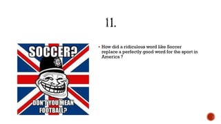  How did a ridiculous word like Soccer
replace a perfectly good word for the sport in
America ?
 