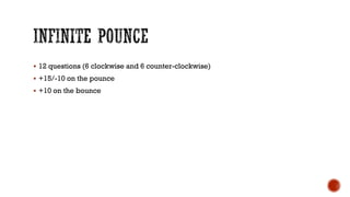  12 questions (6 clockwise and 6 counter-clockwise)
 +15/-10 on the pounce
 +10 on the bounce
 