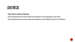  The Curse of Bela Guttman
 Set A represents the teams which beat Benfica in the European Cup Final.
 Set B represents the teams which beat Benfica in the UEFA Cup Final. X-Chelsea
 