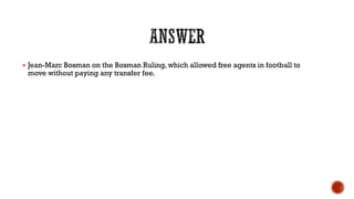  Jean-Marc Bosman on the Bosman Ruling, which allowed free agents in football to
move without paying any transfer fee.
 