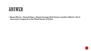  Shane Warne , Gerard Pique , Robert Luongo, Matt Damon and Ben Affleck : All of
them have competed in the World Series of Poker.
 