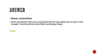  Murder of Syed Modi.
 Amita was Modi‟s wife and it is believed that he was killed due to some “love
triangle” involving Amita, Syed Modi and Sanjay Singh.
 Back
 