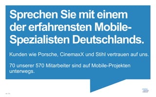 Sprechen Sie mit einem
     der erfahrensten Mobile-
     Spezialisten Deutschlands.
     Kunden wie Porsche, CinemaxX und Stihl vertrauen auf uns.

     70 unserer 570 Mitarbeiter sind auf Mobile-Projekten
     unterwegs.



44 / 61
 