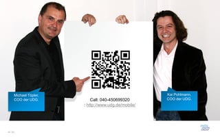 Michael Töpler,                                 Kai Pohlmann,
      COO der UDG.          Call: 040-450699320       COO der UDG.
                        : http://www.udg.de/mobile/




47 / 61
 