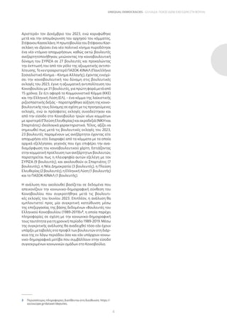 4
UNEQUAL DEMOCRACIES – ΕΛΛΑΔΑ: ΠΟΙΟΣ (ΔΕΝ) ΕΧΕΙ ΕΔΡΑ ΣΤΗ ΒΟΥΛΗ;
Αριστερά» τον Δεκέμβριο του 2023, ενώ κορυφώθηκε
μετά και την απομάκρυνση του αρχηγού του κόμματος,
Στέφανου Κασσελάκη. Η πρωτοβουλία του Στέφανου Κασ-
σελάκη να ιδρύσει ένα νέο πολιτικό κίνημα πυροδότησε
ένα νέο ντόμινο αποχωρήσεων, καθώς οκτώ βουλευτές
ανεξαρτητοποιήθηκαν, μειώνοντας την κοινοβουλευτική
δύναμη του ΣΥΡΙΖΑ σε 27 βουλευτές και προκαλώντας
την έκπτωσή του από τον ρόλο της αξιωματικής αντιπο-
λίτευσης. Το κεντροαριστερό ΠΑΣΟΚ-ΚΙΝΑΛ (Πανελλήνιο
Σοσιαλιστικό Κίνημα – Κίνημα Αλλαγής), έχοντας ενισχύ-
σει την κοινοβουλευτική του δύναμη στις βουλευτικές
εκλογές του 2023, έγινε η αξιωματική αντιπολίτευση του
Κοινοβουλίου με 31 βουλευτές, για πρώτη φορά μετά από
15 χρόνια. Σε ό,τι αφορά το Κομμουνιστικό Κόμμα (ΚΚΕ)
και την Ελληνική Λύση (ΕΛ), – ένα κόμμα της λαϊκιστικής
ριζοσπαστικής δεξιάς – παρατηρήθηκε αύξηση της κοινο-
βουλευτικής τους δύναμης σε σχέση με τις προηγούμενες
εκλογές, ενώ οι πρόσφατες εκλογές συνοδεύτηκαν και
από την είσοδο στο Κοινοβούλιο τριών νέων κομμάτων
με αριστερά (Πλεύση Ελευθερίας) και ακροδεξιά (ΝΙΚΗ και
Σπαρτιάτες) ιδεολογικά χαρακτηριστικά. Τέλος, αξίζει να
σημειωθεί πως μετά τις βουλευτικές εκλογές του 2023,
23 βουλευτές παραμένουν ως ανεξάρτητοι έχοντας είτε
αποχωρήσει είτε διαγραφεί από τα κόμματα με τα οποία
αρχικά εξελέγησαν, γεγονός που έχει επιφέρει την ανα-
διαμόρφωση του κοινοβουλευτικού χάρτη. Εστιάζοντας
στην κομματική προέλευση των ανεξάρτητων βουλευτών,
παρατηρείται πως η πλειοψηφία αυτών εξελέγη με τον
ΣΥΡΙΖΑ (9 βουλευτές), και ακολουθούν οι Σπαρτιάτες (7
βουλευτές), η Νέα Δημοκρατία (3 βουλευτές), η Πλεύση
Ελευθερίας (2 βουλευτές), η Ελληνική Λύση (1 βουλευτής)
και το ΠΑΣΟΚ-ΚΙΝΑΛ (1 βουλευτής).
Η ανάλυση που ακολουθεί βασίζεται σε δεδομένα που
απεικονίζουν την κοινωνικο-δημογραφική σύνθεση του
Κοινοβουλίου που συγκροτήθηκε μετά τις βουλευτι-
κές εκλογές του Ιουνίου 2023. Επιπλέον, η ανάλυση θα
εμπλουτιστεί προς μία συγκριτική κατεύθυνση μέσω
της επεξεργασίας της βάσης δεδομένων «Βουλευτές του
Ελληνικού Κοινοβουλίου (1989-2019)»3
, η οποία παρέχει
πληροφορίες σε σχέση με την κοινωνικο-δημογραφική
τους ταυτότητα για τη χρονική περίοδο 1989-2019. Μέσω
της συγκριτικής ανάλυσης θα αναδειχθεί τόσο εάν έχουν
υπάρξει μεταβολές στο προφίλ των βουλευτών στη διάρ-
κεια της εν λόγω περιόδου όσο και εάν υπάρχουν κοινω-
νικο-δημογραφικά μοτίβα που συμβάλλουν στην είσοδο
συγκεκριμένων κοινωνικών ομάδων στο Κοινοβούλιο.
3 Περισσότερες πληροφορίες διατίθενται στη διεύθυνση: https://
socioscope.gr/dataset/deputies.
 