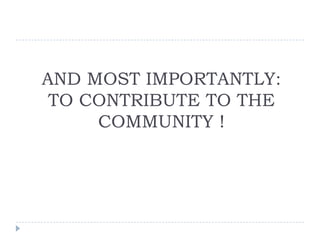 AND MOST IMPORTANTLY:
 TO CONTRIBUTE TO THE
     COMMUNITY !
 