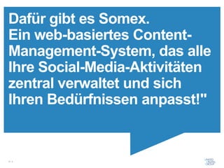Dafür gibt es Somex.
Ein web-basiertes Content-
Management-System, das alle
Ihre Social-Media-Aktivitäten
zentral verwaltet und sich
Ihren Bedürfnissen anpasst!"


6/x
 