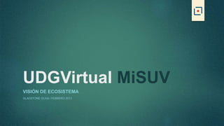UDGVirtual MiSUV
VISIÓN DE ECOSISTEMA
GLADSTONE OLIVA / FEBRERO 2013
 