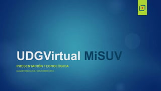 UDGVirtual MiSUV
PRESENTACIÓN TECNOLÓGICA
GLADSTONE OLIVA / NOVIEMBRE 2012
 