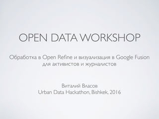 OPEN DATA WORKSHOP
Обработка в Open Reﬁne и визуализация в Google Fusion
для активистов и журналистов
Виталий Власов
Urban Data Hackathon, Bishkek, 2016
 