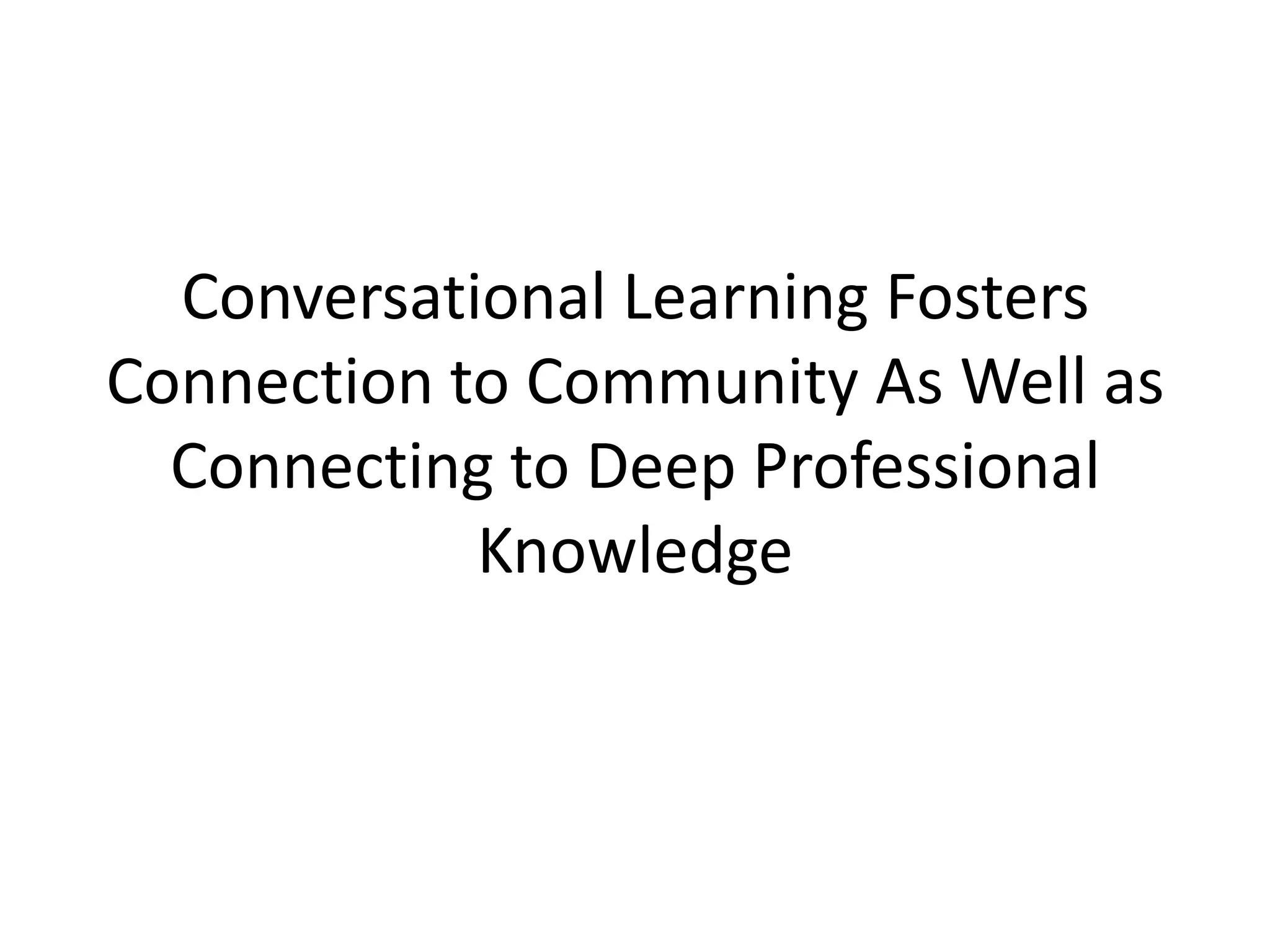 Conversational Learning Fosters
Connection to Community As Well as
Connecting to Deep Professional
Knowledge
 