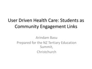 User Driven Health Care: Students as
Community Engagement Links
Arindam Basu
Prepared for the NZ Tertiary Education
Summit,
Christchurch
 