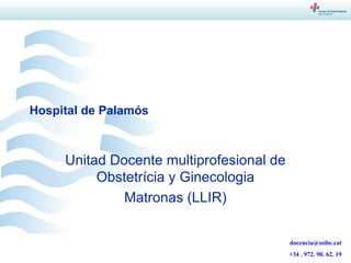 Hospital de Palamós



     Unitad Docente multiprofesional de
          Obstetrícia y Ginecologia
              Matronas (LLIR)


                                          docencia@ssibe.cat
                                          +34 . 972. 90. 62. 19
 