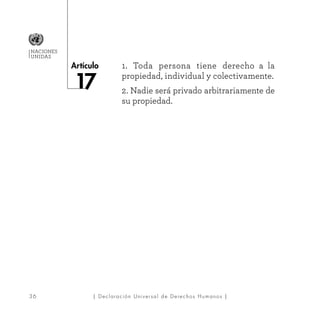 36
Artículo
NACIONES
UNIDAS
| Declaración Universal de Derechos Humanos |
1. Toda persona tiene derecho a la
propiedad, individual y colectivamente.
2. Nadie será privado arbitrariamente de
su propiedad.
 