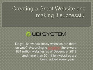 Do you know how many websites are there
on web? According to pingdom there were
634 million websites as of December 2012
and more than 50 million websites are
being added every year.
 
