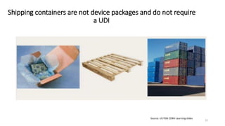 Shipping containers are not device packages and do not require
a UDI
22
Source: US FDA CDRH Learning slides
 