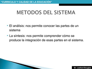 “CURRICULO Y CALIDAD DE LA EDUCACIÓN”



El análisis: nos permite conocer las partes de un
sistema



La síntesis: nos permite comprender cómo se
produce la integración de esas partes en el sistema.

Dr. Lasford Douglas

 